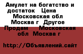 Амулет на богатство и достаток › Цена ­ 500 - Московская обл., Москва г. Другое » Продам   . Московская обл.,Москва г.